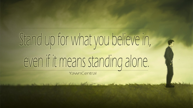 Stand up for what you believe in even if it means standing alone